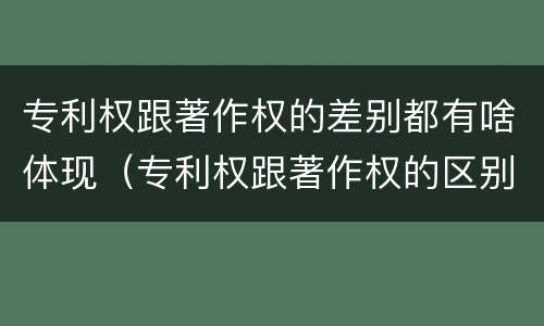 专利权跟著作权的差别都有啥体现（专利权跟著作权的区别）