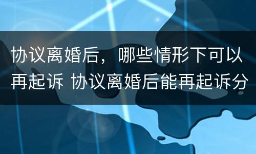 协议离婚后，哪些情形下可以再起诉 协议离婚后能再起诉分割财产吗