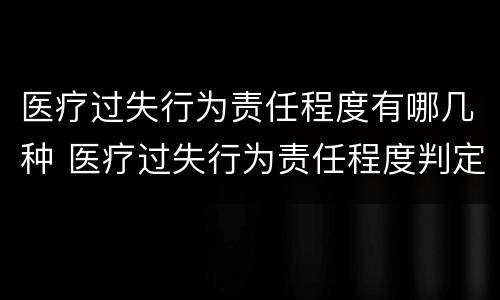 医疗过失行为责任程度有哪几种 医疗过失行为责任程度判定不包括哪一种