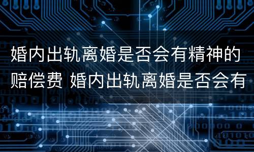 婚内出轨离婚是否会有精神的赔偿费 婚内出轨离婚是否会有精神的赔偿费呢