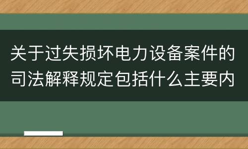 关于过失损坏电力设备案件的司法解释规定包括什么主要内容