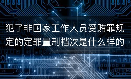 犯了非国家工作人员受贿罪规定的定罪量刑档次是什么样的
