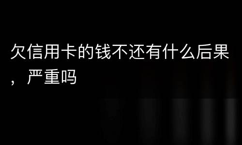 欠信用卡的钱不还有什么后果，严重吗