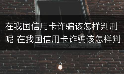 在我国信用卡诈骗该怎样判刑呢 在我国信用卡诈骗该怎样判刑呢