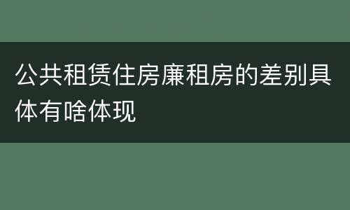 公共租赁住房廉租房的差别具体有啥体现