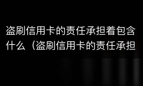 盗刷信用卡的责任承担着包含什么（盗刷信用卡的责任承担着包含什么费用）