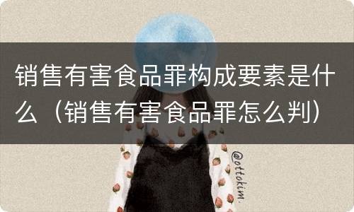 销售有害食品罪构成要素是什么（销售有害食品罪怎么判）