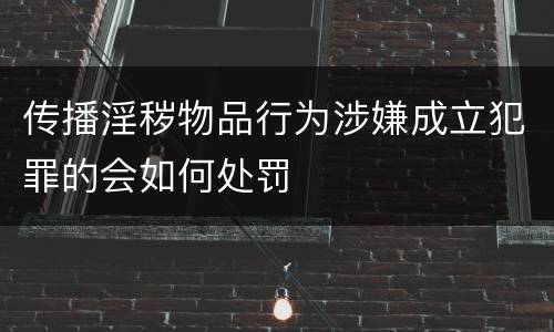 传播淫秽物品行为涉嫌成立犯罪的会如何处罚