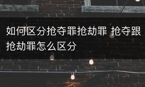 如何区分抢夺罪抢劫罪 抢夺跟抢劫罪怎么区分