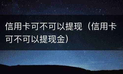 信用卡可不可以提现（信用卡可不可以提现金）