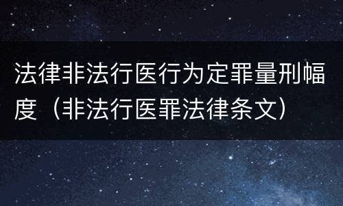 法律非法行医行为定罪量刑幅度（非法行医罪法律条文）
