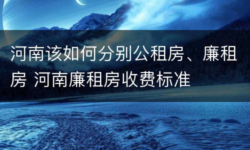 河南该如何分别公租房、廉租房 河南廉租房收费标准