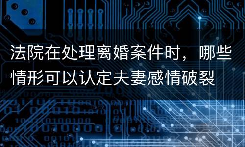 法院在处理离婚案件时，哪些情形可以认定夫妻感情破裂