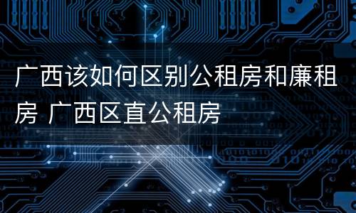 广西该如何区别公租房和廉租房 广西区直公租房
