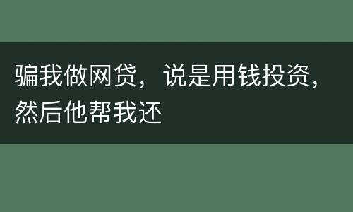 骗我做网贷，说是用钱投资，然后他帮我还