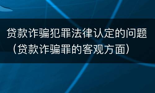 贷款诈骗犯罪法律认定的问题（贷款诈骗罪的客观方面）
