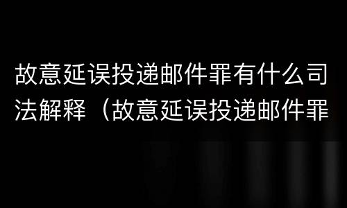 故意延误投递邮件罪有什么司法解释（故意延误投递邮件罪的立案标准）