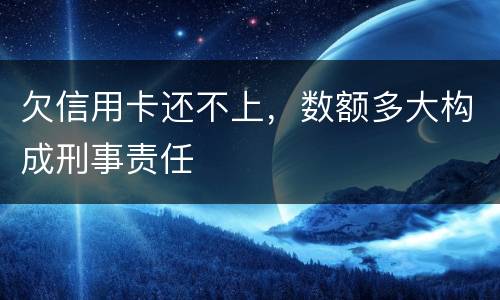 欠信用卡还不上，数额多大构成刑事责任