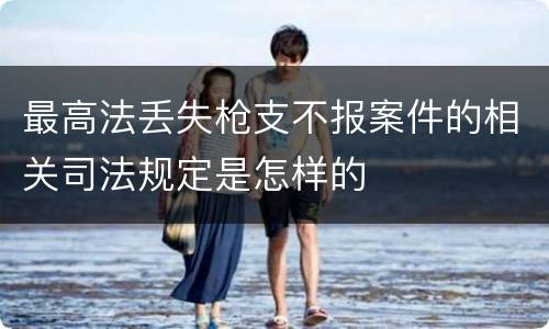 最高法丢失枪支不报案件的相关司法规定是怎样的