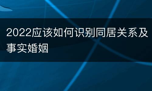 2022应该如何识别同居关系及事实婚姻