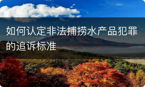如何认定非法捕捞水产品犯罪的追诉标准