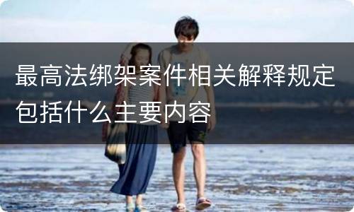 最高法绑架案件相关解释规定包括什么主要内容