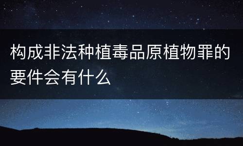 构成非法种植毒品原植物罪的要件会有什么