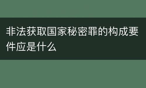 非法获取国家秘密罪的构成要件应是什么