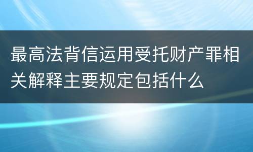 最高法背信运用受托财产罪相关解释主要规定包括什么
