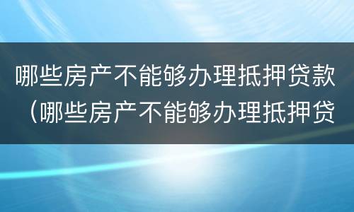 哪些房产不能够办理抵押贷款（哪些房产不能够办理抵押贷款的）