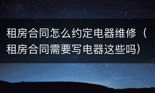 租房合同怎么约定电器维修（租房合同需要写电器这些吗）
