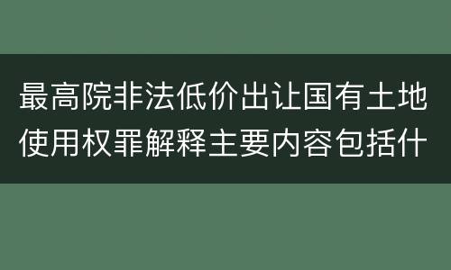 最高院非法低价出让国有土地使用权罪解释主要内容包括什么