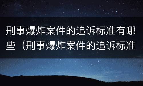 刑事爆炸案件的追诉标准有哪些（刑事爆炸案件的追诉标准有哪些内容）
