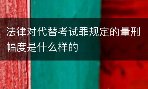 法律对代替考试罪规定的量刑幅度是什么样的