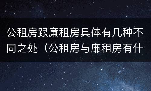 公租房跟廉租房具体有几种不同之处（公租房与廉租房有什么不同）