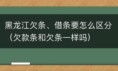 黑龙江欠条、借条要怎么区分（欠款条和欠条一样吗）