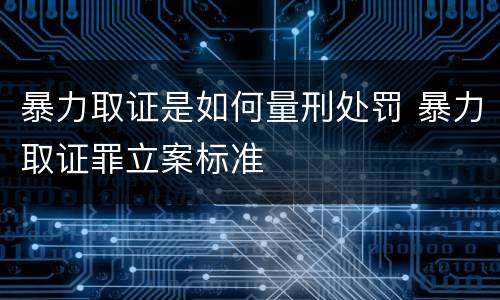 暴力取证是如何量刑处罚 暴力取证罪立案标准