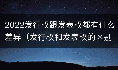 2022发行权跟发表权都有什么差异（发行权和发表权的区别）