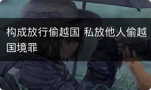 构成放行偷越国 私放他人偷越国境罪