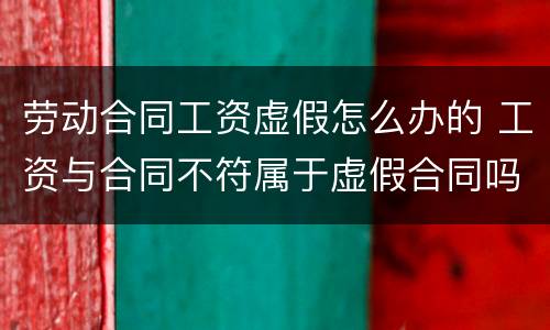 劳动合同工资虚假怎么办的 工资与合同不符属于虚假合同吗