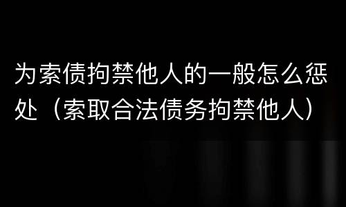 为索债拘禁他人的一般怎么惩处（索取合法债务拘禁他人）