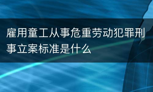雇用童工从事危重劳动犯罪刑事立案标准是什么