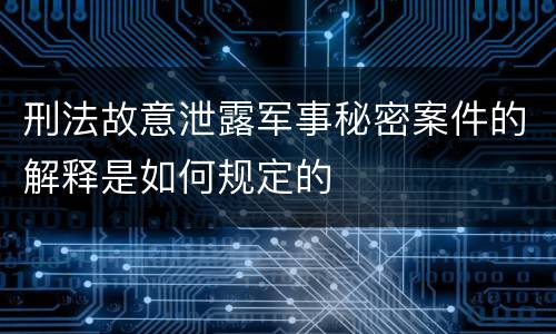 刑法故意泄露军事秘密案件的解释是如何规定的