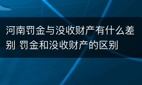 河南罚金与没收财产有什么差别 罚金和没收财产的区别