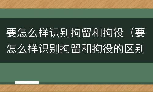 要怎么样识别拘留和拘役（要怎么样识别拘留和拘役的区别）