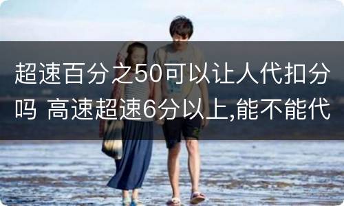 超速百分之50可以让人代扣分吗 高速超速6分以上,能不能代扣