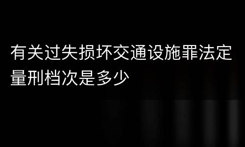 有关过失损坏交通设施罪法定量刑档次是多少