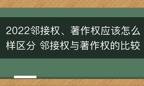2022邻接权、著作权应该怎么样区分 邻接权与著作权的比较