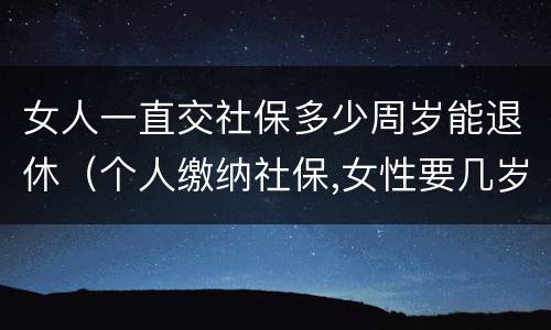 女人一直交社保多少周岁能退休（个人缴纳社保,女性要几岁可以退休）