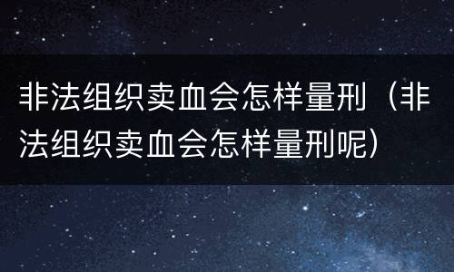 非法组织卖血会怎样量刑（非法组织卖血会怎样量刑呢）